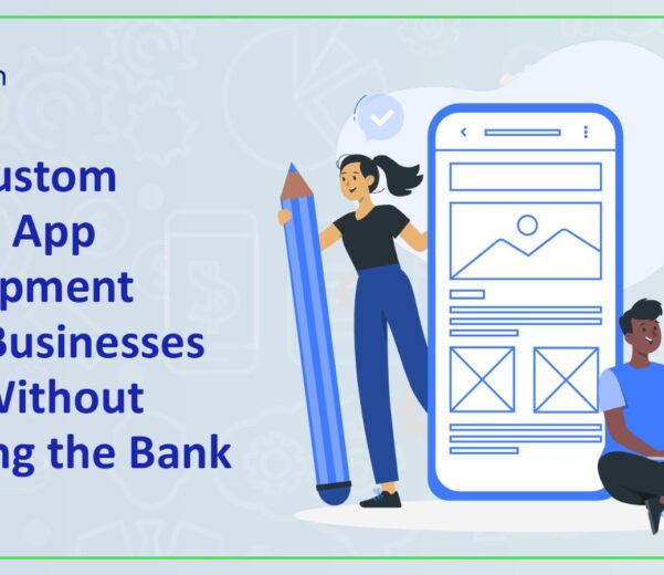 How Custom Mobile App Development Helps Businesses Scale Without Breaking the Bank